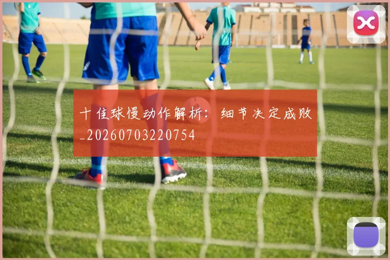 十佳球慢动作解析：细节决定成败_20260703220754