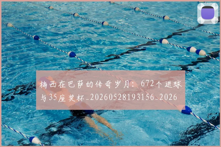 梅西在巴萨的传奇岁月：672个进球与35座奖杯_20260528193156_20260731180821
