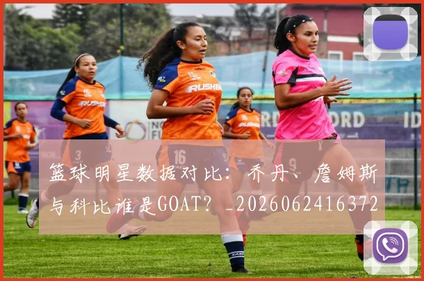 篮球明星数据对比:乔丹、詹姆斯与科比谁是GOAT?_20260624163729_20260708200404
