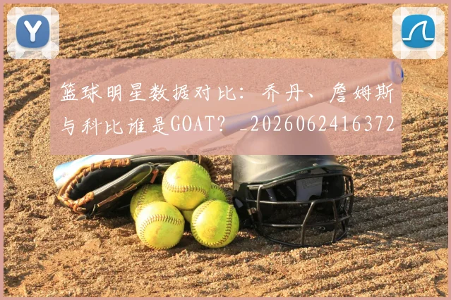 篮球明星数据对比：乔丹、詹姆斯与科比谁是GOAT？_20260624163729_20260708200404