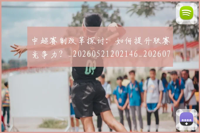 中超赛制改革探讨：如何提升联赛竞争力？_20260521202146_20260703205323_20260716191016