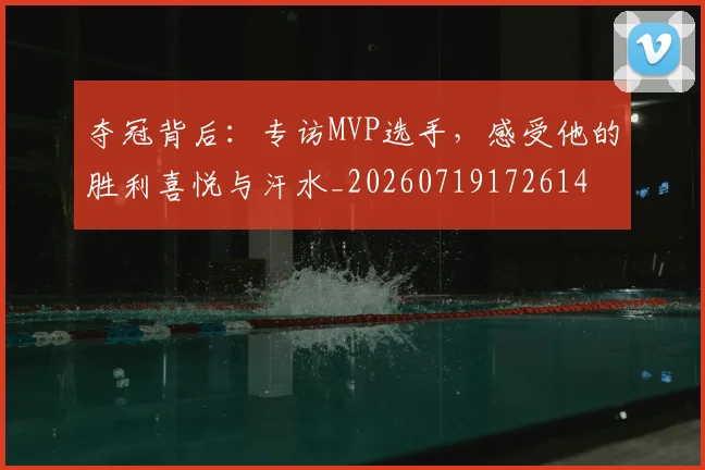 夺冠背后：专访MVP选手，感受他的胜利喜悦与汗水_20260719172614