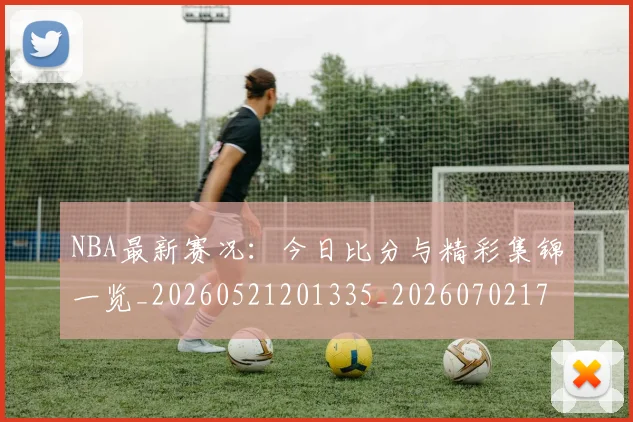 NBA最新赛况：今日比分与精彩集锦一览_20260521201335_20260702170730_20260714213656