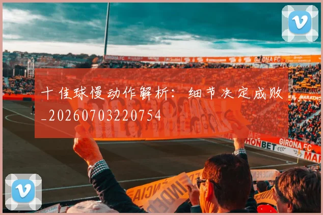 十佳球慢动作解析:细节决定成败_20260703220754