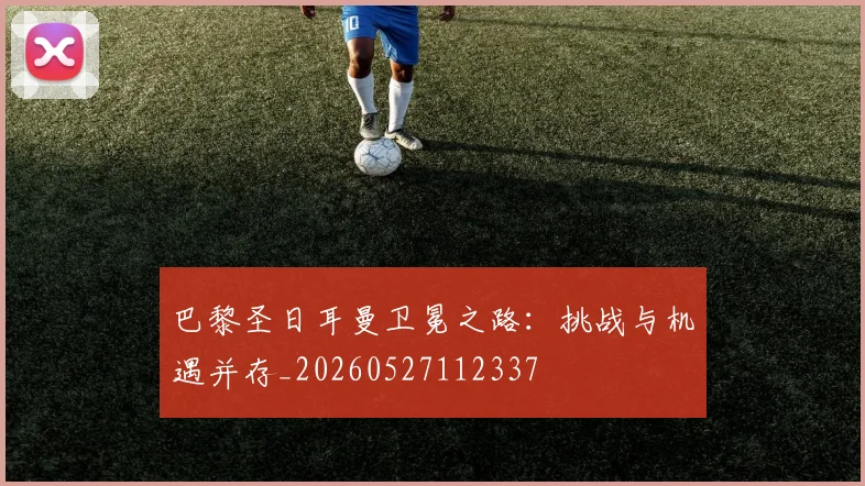 巴黎圣日耳曼卫冕之路:挑战与机遇并存_20260527112337