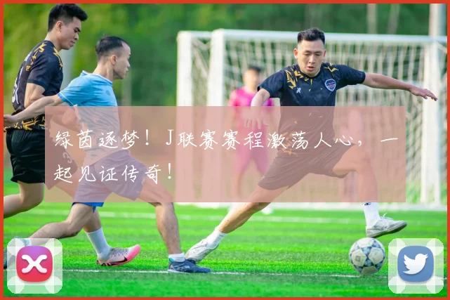 绿茵逐梦！J联赛赛程激荡人心，一起见证传奇！