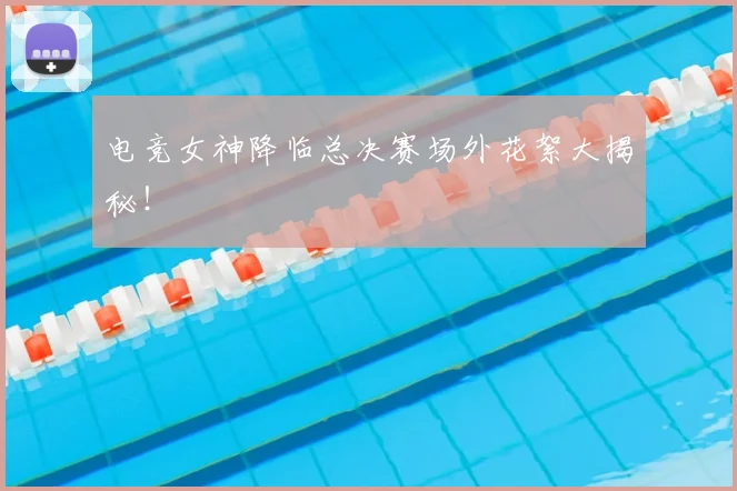 电竞女神降临总决赛场外花絮大揭秘!
