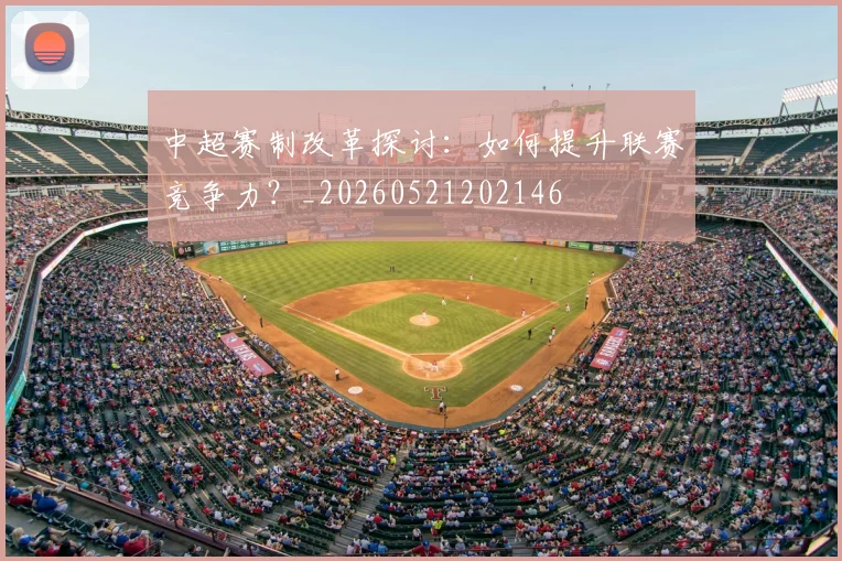 中超赛制改革探讨：如何提升联赛竞争力？_20260521202146