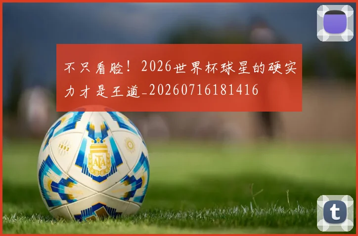 不只看脸！2026世界杯球星的硬实力才是王道_20260716181416