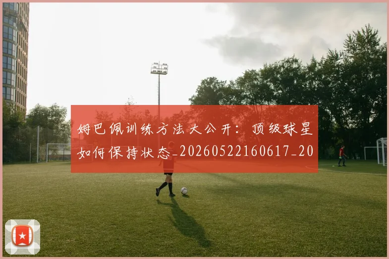 姆巴佩训练方法大公开：顶级球星如何保持状态_20260522160617_20260703232151_20260720190625