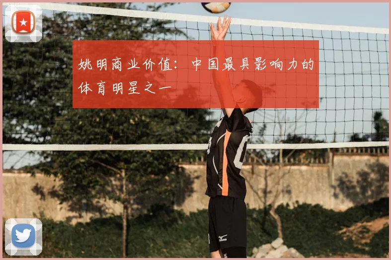 姚明商业价值：中国最具影响力的体育明星之一