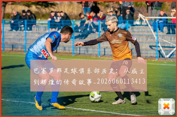 巴塞罗那足球俱乐部历史：从成立到辉煌的传奇故事_20260601134134_20260703234322_20260722152957