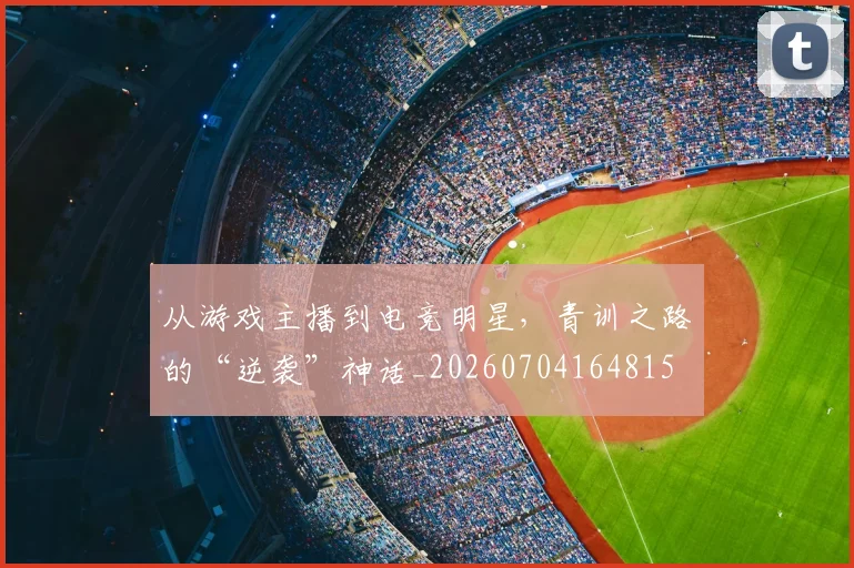 从游戏主播到电竞明星，青训之路的“逆袭”神话_20260704164815