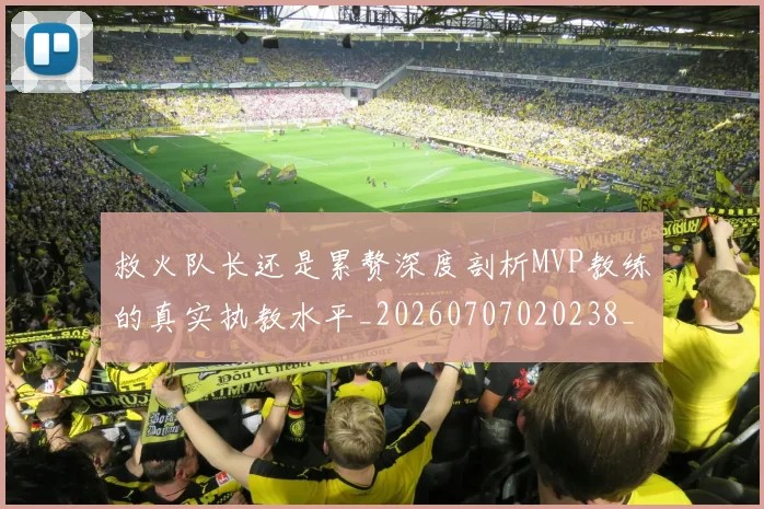 救火队长还是累赘深度剖析MVP教练的真实执教水平_20260707020238_20260723185013