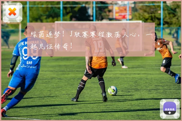 绿茵逐梦!J联赛赛程激荡人心,一起见证传奇!