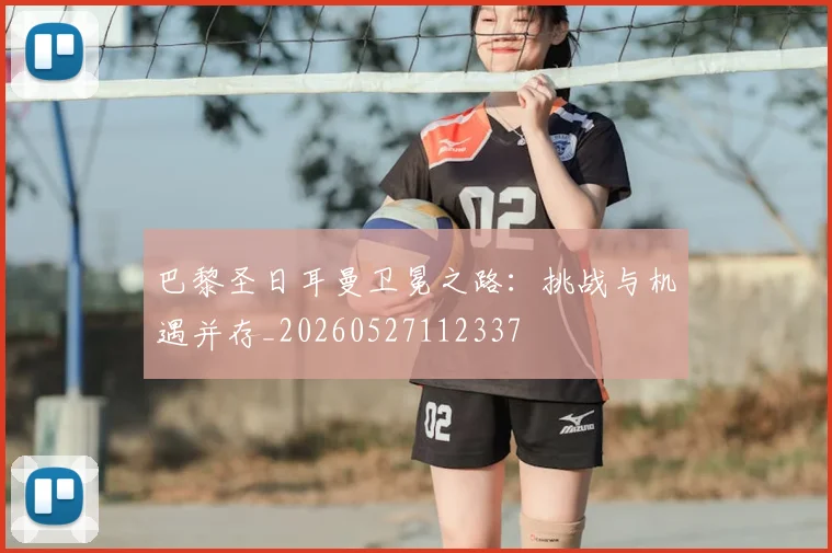 巴黎圣日耳曼卫冕之路：挑战与机遇并存_20260527112337