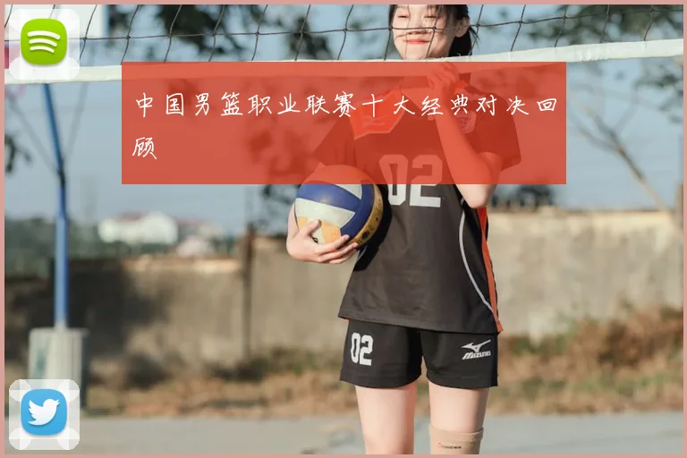 中国男篮职业联赛十大经典对决回顾