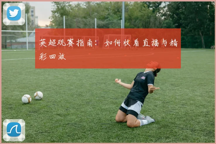 英超观赛指南:如何收看直播与精彩回放