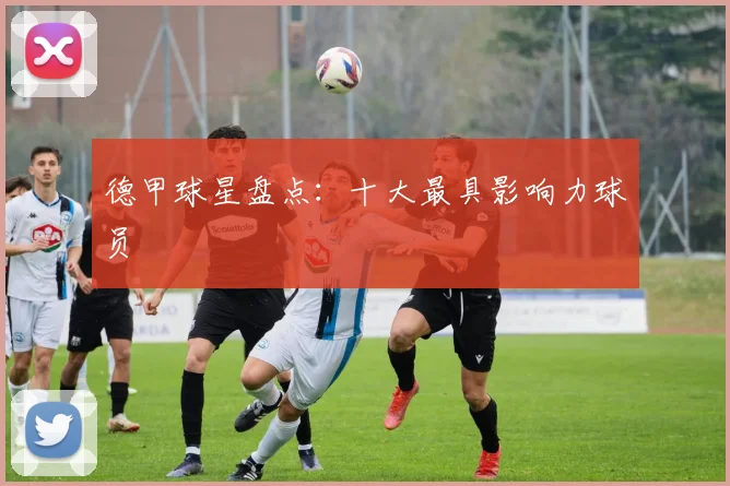 德甲球星盘点:十大最具影响力球员