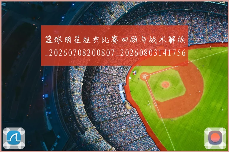 篮球明星经典比赛回顾与战术解读_20260708200807_20260803141756