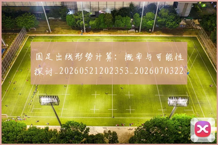 国足出线形势计算:概率与可能性探讨_20260521202353_20260703223251