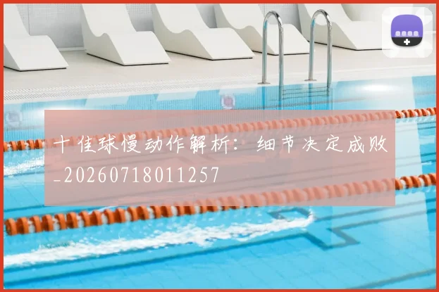 十佳球慢动作解析:细节决定成败_20260718011257