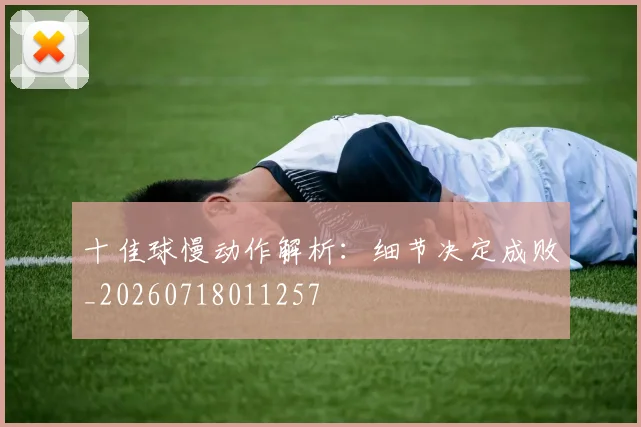 十佳球慢动作解析：细节决定成败_20260718011257