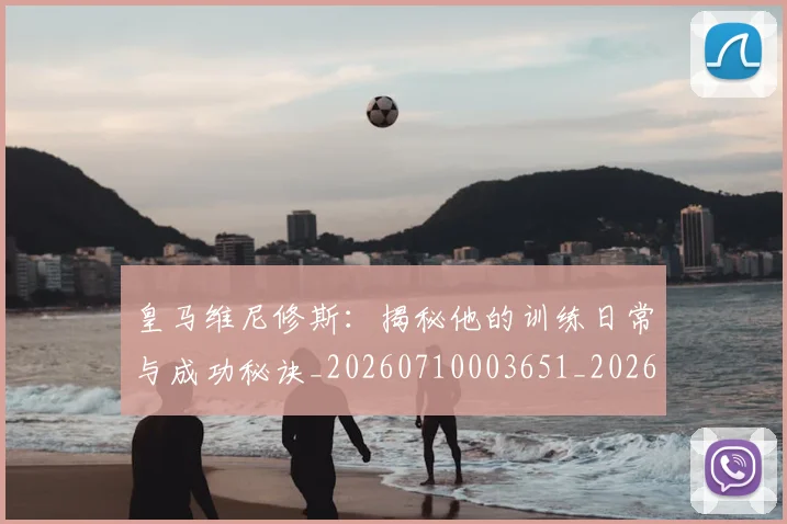 皇马维尼修斯:揭秘他的训练日常与成功秘诀_20260710003651_20260802163715