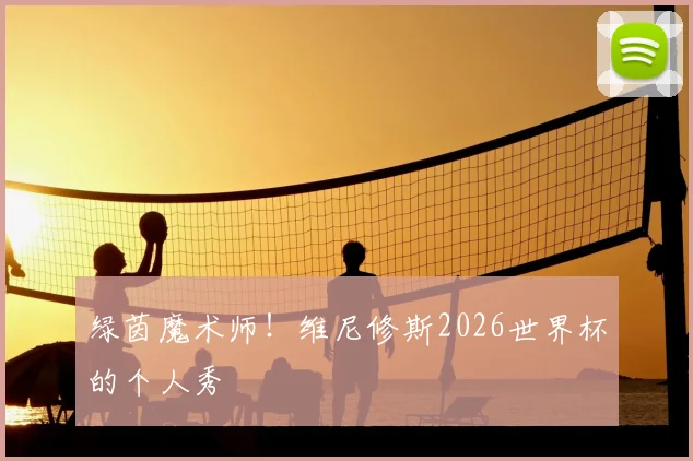 绿茵魔术师!维尼修斯2026世界杯的个人秀