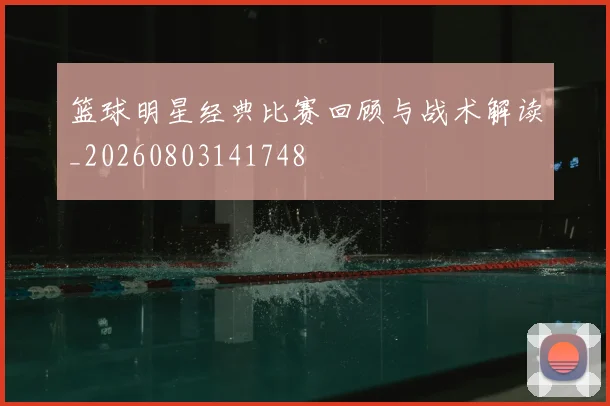 篮球明星经典比赛回顾与战术解读_20260803141748