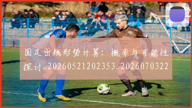 国足出线形势计算：概率与可能性探讨_20260521202353_20260703223251