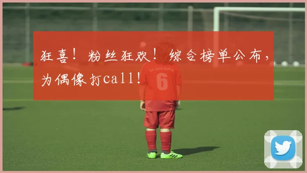狂喜!粉丝狂欢!综合榜单公布,为偶像打call!