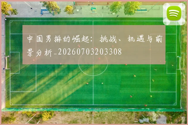 中国男排的崛起:挑战、机遇与前景分析_20260703203308
