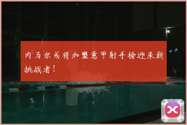内马尔或将加盟意甲射手榜迎来新挑战者!