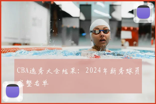 CBA选秀大会结果:2024年新秀球员完整名单