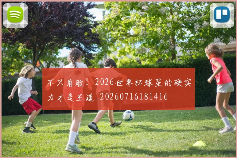 不只看脸！2026世界杯球星的硬实力才是王道_20260716181416