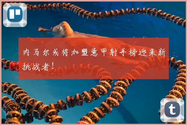 内马尔或将加盟意甲射手榜迎来新挑战者!