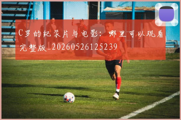 C罗的纪录片与电影:哪里可以观看完整版_20260526125239