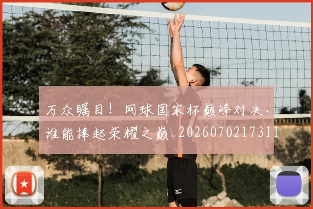 万众瞩目!网球国家杯巅峰对决,谁能捧起荣耀之巅_20260702173119