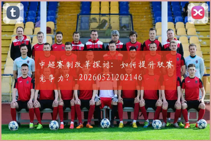 中超赛制改革探讨:如何提升联赛竞争力?_20260521202146