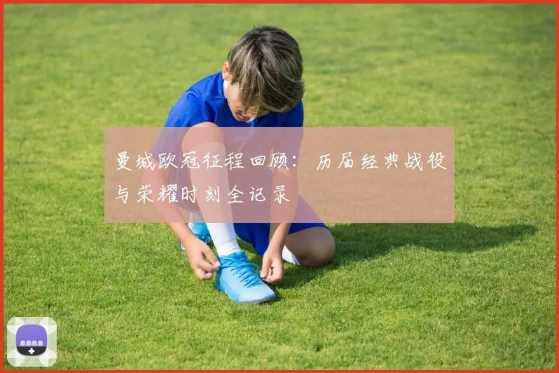 曼城欧冠征程回顾:历届经典战役与荣耀时刻全记录