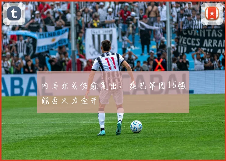 内马尔或伤愈复出，桑巴军团16强能否火力全开