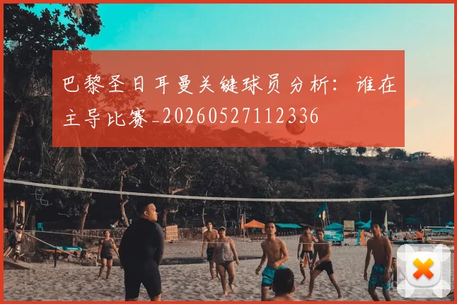 巴黎圣日耳曼关键球员分析：谁在主导比赛_20260527112336