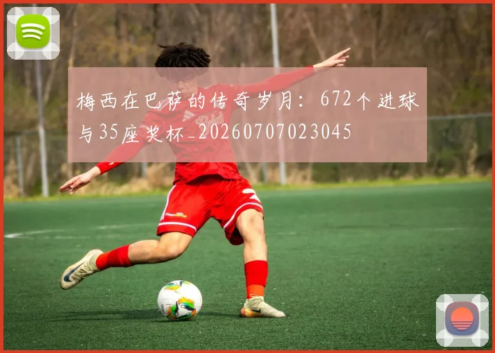 梅西在巴萨的传奇岁月：672个进球与35座奖杯_20260707023045