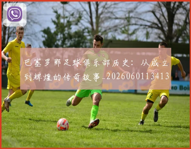巴塞罗那足球俱乐部历史：从成立到辉煌的传奇故事_20260601134134_20260703234322_20260722152957