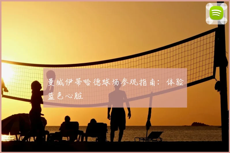 曼城伊蒂哈德球场参观指南:体验蓝色心脏