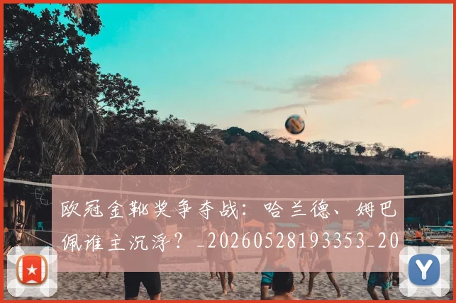 欧冠金靴奖争夺战：哈兰德、姆巴佩谁主沉浮？_20260528193353_20260801165255