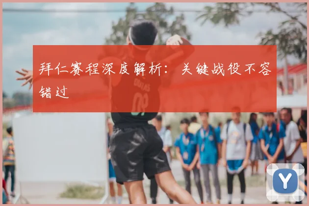 拜仁赛程深度解析：关键战役不容错过