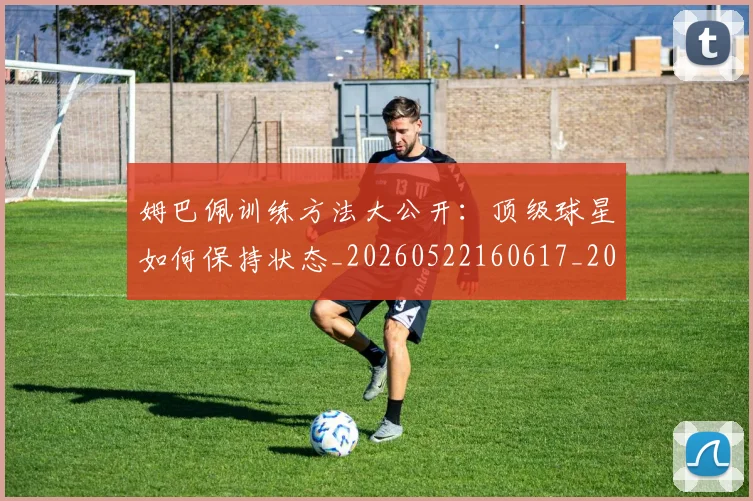 姆巴佩训练方法大公开：顶级球星如何保持状态_20260522160617_20260720190624