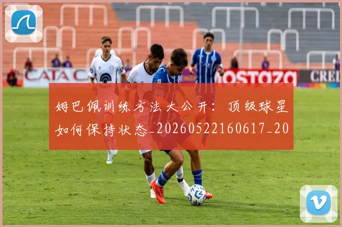 姆巴佩训练方法大公开：顶级球星如何保持状态_20260522160617_20260720190624